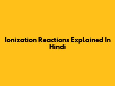 Ionization Reactions Explained In Hindi