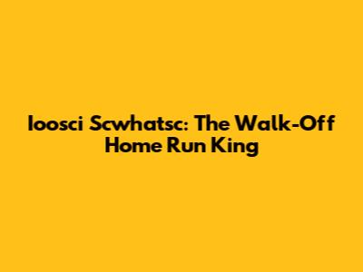 Ioosci Scwhatsc: The Walk-Off Home Run King