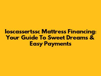 Ioscassertssc Mattress Financing: Your Guide To Sweet Dreams & Easy Payments