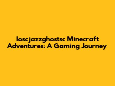 Ioscjazzghostsc Minecraft Adventures: A Gaming Journey