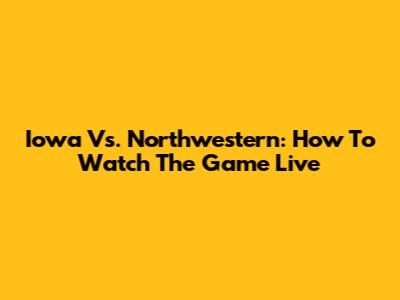 Iowa Vs. Northwestern: How To Watch The Game Live