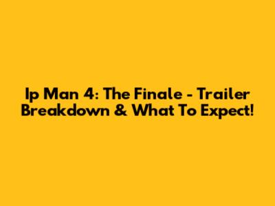 Ip Man 4: The Finale - Trailer Breakdown & What To Expect!