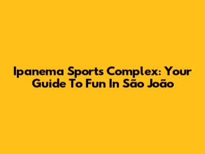 Ipanema Sports Complex: Your Guide To Fun In São João