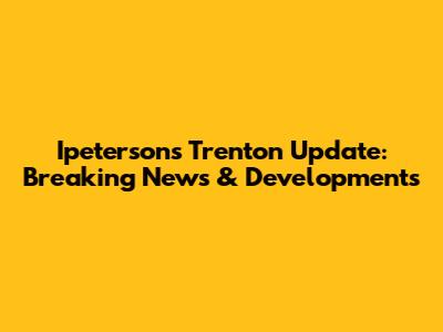 Ipeterson's Trenton Update: Breaking News & Developments