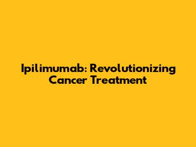 Ipilimumab: Revolutionizing Cancer Treatment