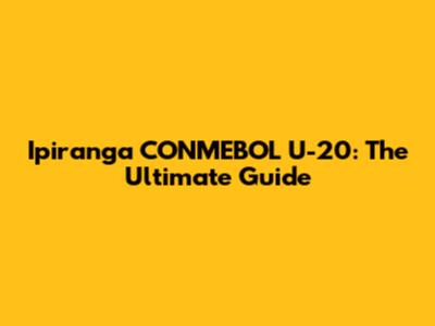 Ipiranga CONMEBOL U-20: The Ultimate Guide