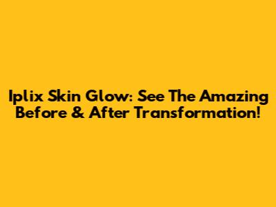 Iplix Skin Glow: See The Amazing Before & After Transformation!