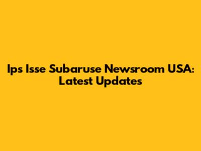 Ips Isse Subaruse Newsroom USA: Latest Updates