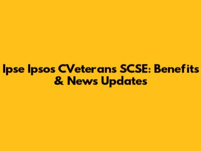 Ipse Ipsos CVeterans SCSE: Benefits & News Updates