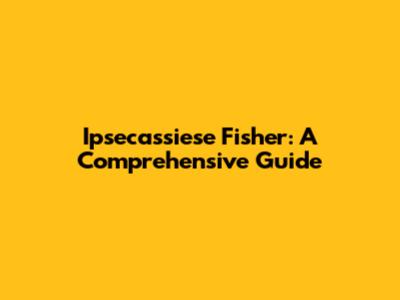 Ipsecassiese Fisher: A Comprehensive Guide