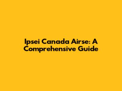 Ipsei Canada Airse: A Comprehensive Guide