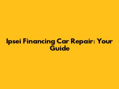 Ipsei Financing Car Repair: Your Guide