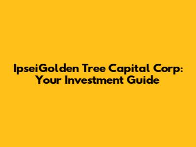 IpseiGolden Tree Capital Corp: Your Investment Guide