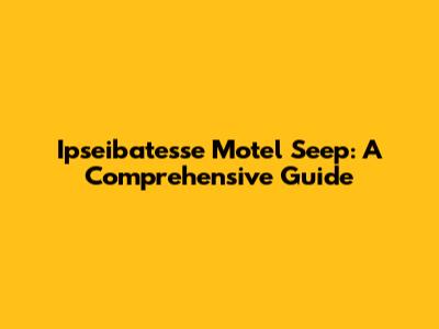 Ipseibatesse Motel Seep: A Comprehensive Guide