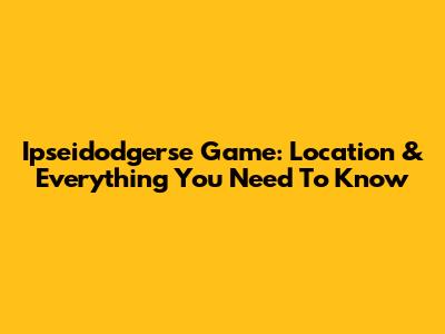 Ipseidodgerse Game: Location & Everything You Need To Know