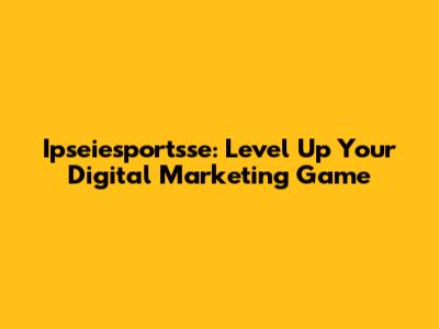 Ipseiesportsse: Level Up Your Digital Marketing Game