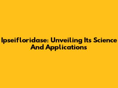 Ipseifloridase: Unveiling Its Science And Applications