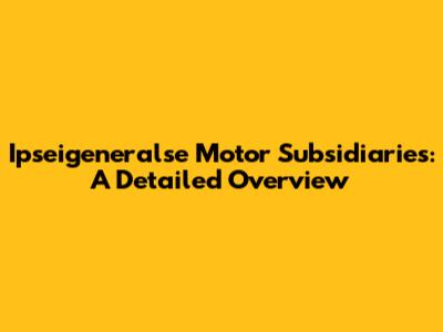 Ipseigeneralse Motor Subsidiaries: A Detailed Overview