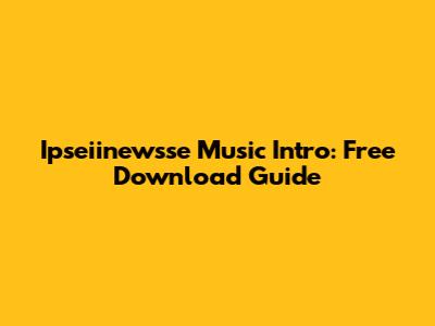 Ipseiinewsse Music Intro: Free Download Guide
