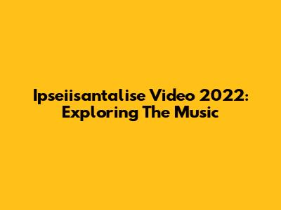 Ipseiisantalise Video 2022: Exploring The Music