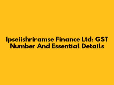 Ipseiishriramse Finance Ltd: GST Number And Essential Details