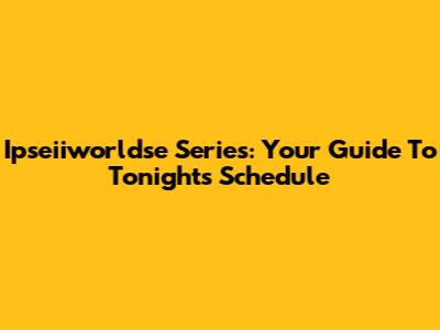 Ipseiiworldse Series: Your Guide To Tonight's Schedule