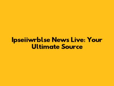 Ipseiiwrblse News Live: Your Ultimate Source