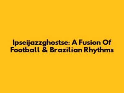 Ipseijazzghostse: A Fusion Of Football & Brazilian Rhythms