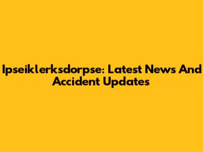 Ipseiklerksdorpse: Latest News And Accident Updates