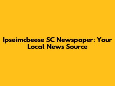 Ipseimcbeese SC Newspaper: Your Local News Source