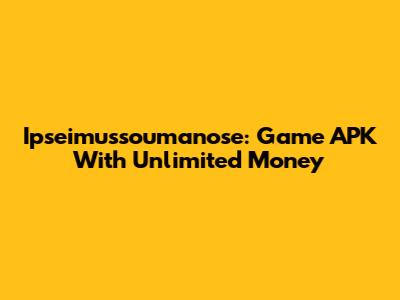 Ipseimussoumanose: Game APK With Unlimited Money