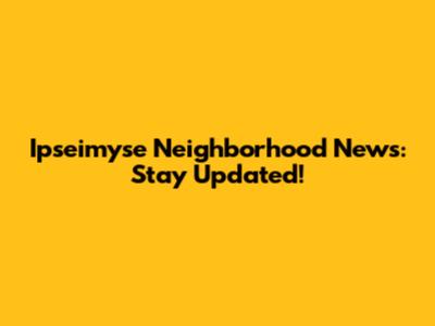 Ipseimyse Neighborhood News: Stay Updated!