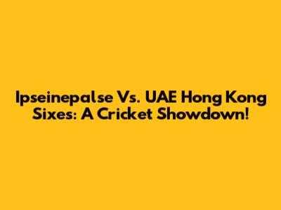 Ipseinepalse Vs. UAE Hong Kong Sixes: A Cricket Showdown!