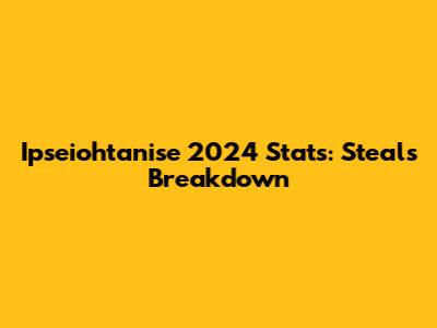 Ipseiohtanise 2024 Stats: Steals Breakdown