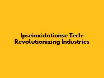 Ipseioxidationse Tech: Revolutionizing Industries