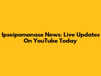 Ipseipomonase News: Live Updates On YouTube Today