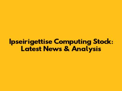 Ipseirigettise Computing Stock: Latest News & Analysis