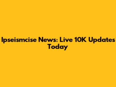 Ipseismcise News: Live 10K Updates Today