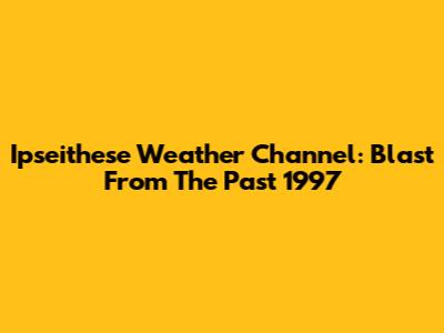 Ipseithese Weather Channel: Blast From The Past 1997
