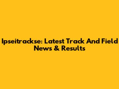 Ipseitrackse: Latest Track And Field News & Results