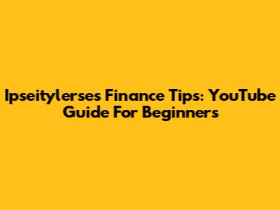 Ipseitylerse's Finance Tips: YouTube Guide For Beginners