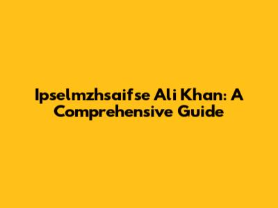 Ipselmzhsaifse Ali Khan: A Comprehensive Guide
