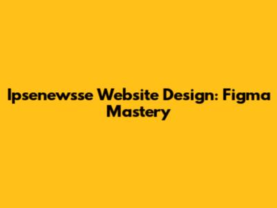 Ipsenewsse Website Design: Figma Mastery