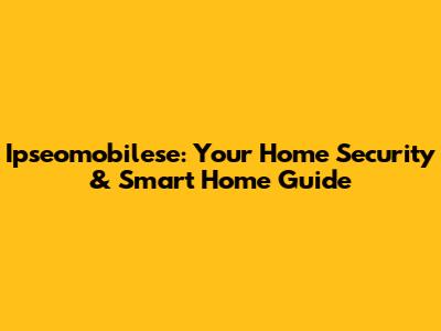 Ipseomobilese: Your Home Security & Smart Home Guide