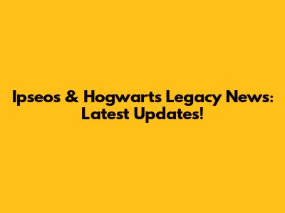 Ipseos & Hogwarts Legacy News: Latest Updates!