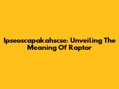 Ipseoscapakahscse: Unveiling The Meaning Of 'Raptor'