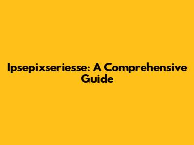 Ipsepixseriesse: A Comprehensive Guide