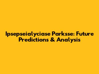 Ipsepseialyciase Parksse: Future Predictions & Analysis