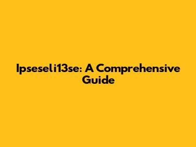 Ipseseli13se: A Comprehensive Guide