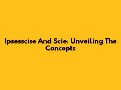Ipsesscise And Scie: Unveiling The Concepts
